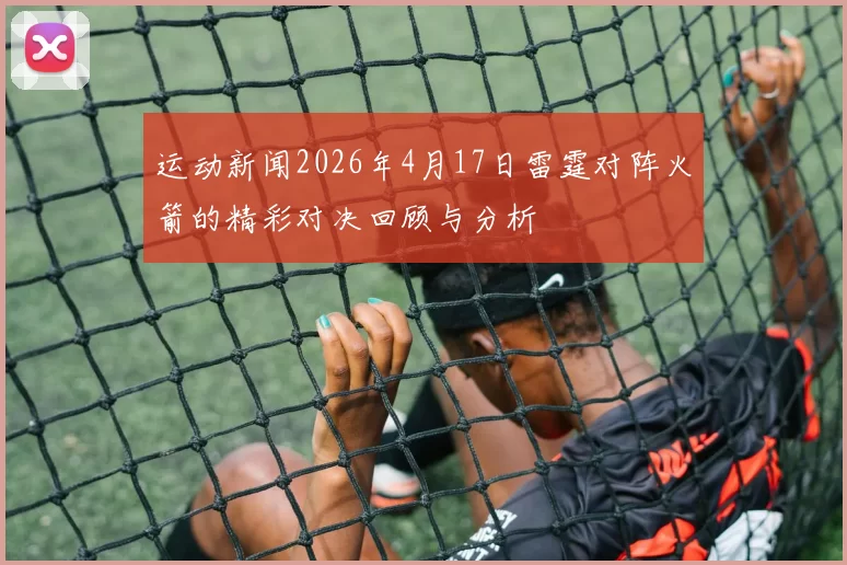 运动新闻2026年4月17日雷霆对阵火箭的精彩对决回顾与分析
