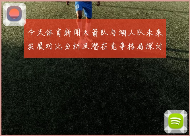 今天体育新闻火箭队与湖人队未来发展对比分析及潜在竞争格局探讨