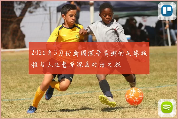 2026年3月份新闻探寻黄娜的足球旅程与人生哲学深度对话之旅